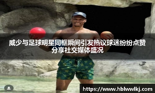 威少与足球明星同框瞬间引发热议球迷纷纷点赞分享社交媒体盛况